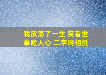 我放荡了一生 笑看世事险人心 二字啊相挺